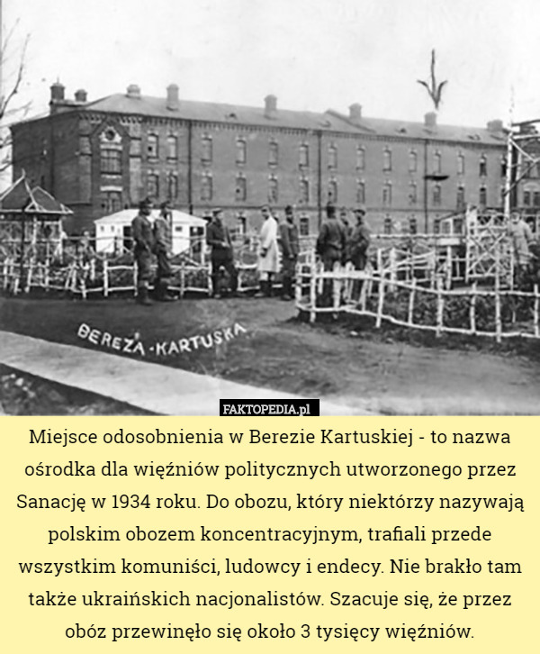 Miejsce odosobnienia w Berezie Kartuskiej - to nazwa ośrodka dla więźniów politycznych utworzonego przez Sanację w 1934 roku. Do obozu, który niektórzy nazywają polskim obozem koncentracyjnym, trafiali przede wszystkim komuniści, ludowcy i endecy. Nie brakło tam także ukraińskich nacjonalistów. Szacuje się, że przez obóz przewinęło się około 3 tysięcy więźniów. 