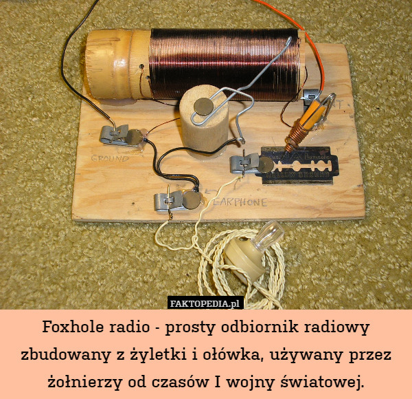 Foxhole radio - prosty odbiornik radiowy zbudowany z żyletki i ołówka, używany przez żołnierzy od czasów I wojny światowej. 