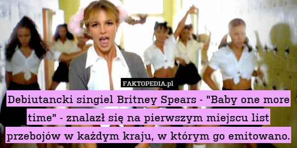 Debiutancki singiel Britney Spears - "Baby one more time" - znalazł się na pierwszym miejscu list przebojów w każdym kraju, w którym go emitowano. 