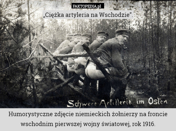 „Ciężka artyleria na Wschodzie”.









Humorystyczne zdjęcie niemieckich żołnierzy na froncie wschodnim pierwszej wojny światowej, rok 1916. 