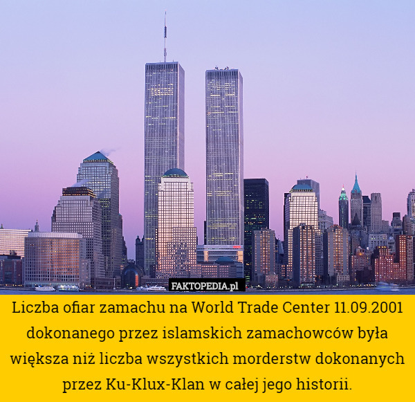 Liczba ofiar zamachu na World Trade Center 11.09.2001 dokonanego przez islamskich zamachowców była większa niż liczba wszystkich morderstw dokonanych przez Ku-Klux-Klan w całej jego historii. 