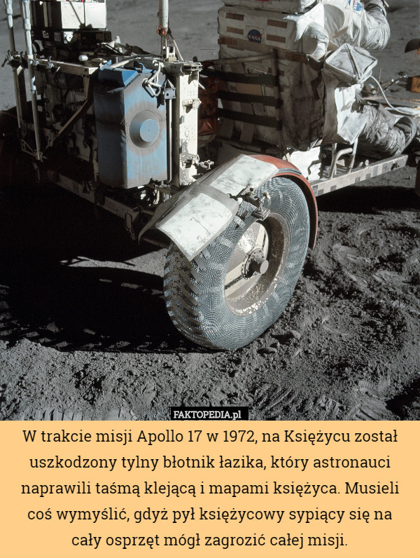 W trakcie misji Apollo 17 w 1972, na Księżycu został uszkodzony tylny błotnik łazika, który astronauci naprawili taśmą klejącą i mapami księżyca. Musieli coś wymyślić, gdyż pył księżycowy sypiący się na
cały osprzęt mógł zagrozić całej misji. 