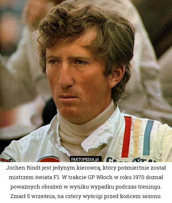 Jochen Rindt jest jedynym kierowcą, który pośmiertnie został mistrzem świata F1. W trakcie GP Włoch w roku 1970 doznał poważnych obrażeń w wyniku wypadku podczas treningu. Zmarł 5 września, na cztery wyścigi przed końcem sezonu. 