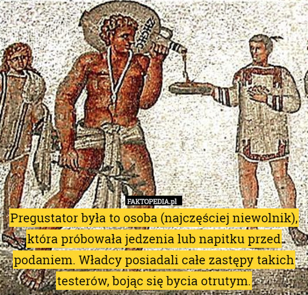 Pregustator była to osoba (najczęściej niewolnik), która próbowała jedzenia lub napitku przed podaniem. Władcy posiadali całe zastępy takich testerów, bojąc się bycia otrutym. 