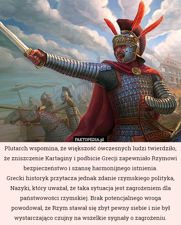 Plutarch wspomina, że większość ówczesnych ludzi twierdziło, że zniszczenie Kartaginy i podbicie Grecji zapewniało Rzymowi bezpieczeństwo i szansę harmonijnego istnienia.
Grecki historyk przytacza jednak zdanie rzymskiego polityka, Nazyki, który uważał, że taka sytuacja jest zagrożeniem dla państwowości rzymskiej. Brak potencjalnego wroga powodował, że Rzym stawał się zbyt pewny siebie i nie był wystarczająco czujny na wszelkie sygnały o zagrożeniu. 