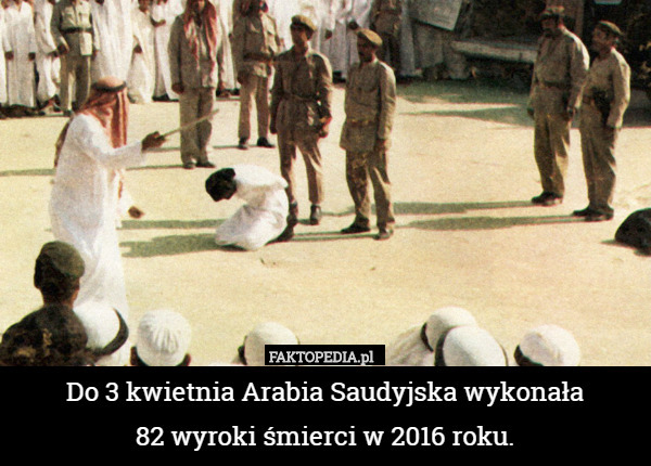 Do 3 kwietnia Arabia Saudyjska wykonała
 82 wyroki śmierci w 2016 roku. 