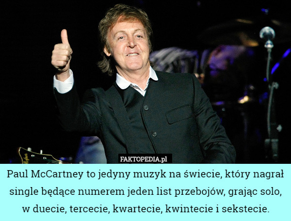 Paul McCartney to jedyny muzyk na świecie, który nagrał single będące numerem jeden list przebojów, grając solo, w duecie, tercecie, kwartecie, kwintecie i sekstecie. 