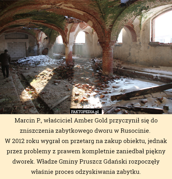 Marcin P., właściciel Amber Gold przyczynił się do zniszczenia zabytkowego dworu w Rusocinie. 
W 2012 roku wygrał on przetarg na zakup obiektu, jednak przez problemy z prawem kompletnie zaniedbał piękny dworek. Władze Gminy Pruszcz Gdański rozpoczęły właśnie proces odzyskiwania zabytku. 