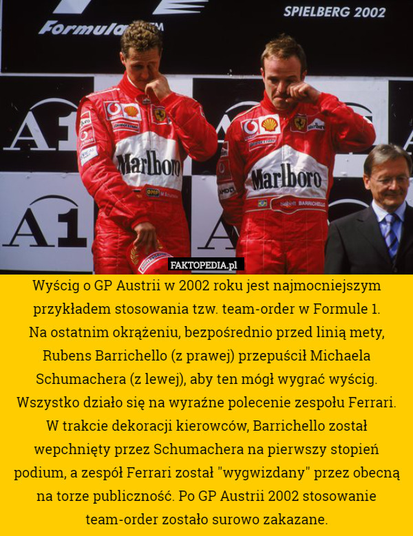 Wyścig o GP Austrii w 2002 roku jest najmocniejszym przykładem stosowania tzw. team-order w Formule 1.
Na ostatnim okrążeniu, bezpośrednio przed linią mety, Rubens Barrichello (z prawej) przepuścił Michaela Schumachera (z lewej), aby ten mógł wygrać wyścig. Wszystko działo się na wyraźne polecenie zespołu Ferrari.
W trakcie dekoracji kierowców, Barrichello został wepchnięty przez Schumachera na pierwszy stopień podium, a zespół Ferrari został "wygwizdany" przez obecną na torze publiczność. Po GP Austrii 2002 stosowanie team-order zostało surowo zakazane. 