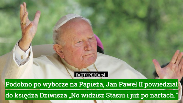 Podobno po wyborze na Papieża, Jan Paweł II powiedział do księdza Dziwisza „No widzisz Stasiu i już po nartach.” 