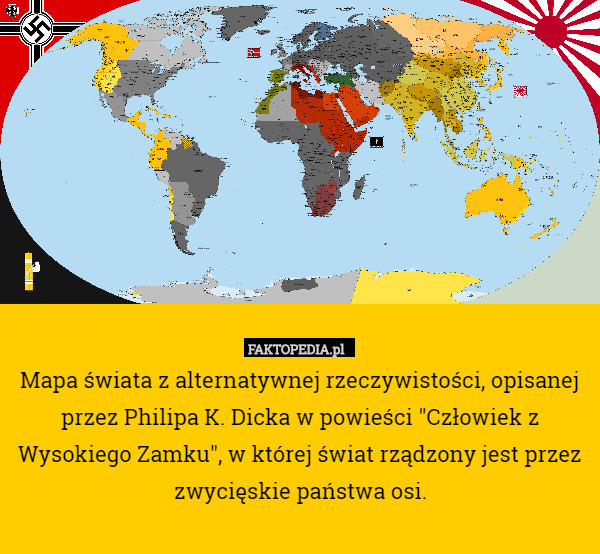Mapa świata z alternatywnej rzeczywistości, opisanej przez Philipa K. Dicka w powieści "Człowiek z Wysokiego Zamku", w której świat rządzony jest przez zwycięskie państwa osi. 