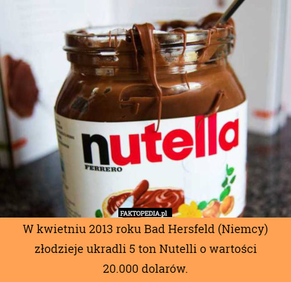 W kwietniu 2013 roku Bad Hersfeld (Niemcy) złodzieje ukradli 5 ton Nutelli o wartości
20.000 dolarów. 