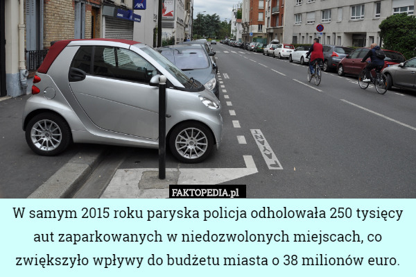 W samym 2015 roku paryska policja odholowała 250 tysięcy aut zaparkowanych w niedozwolonych miejscach, co zwiększyło wpływy do budżetu miasta o 38 milionów euro. 