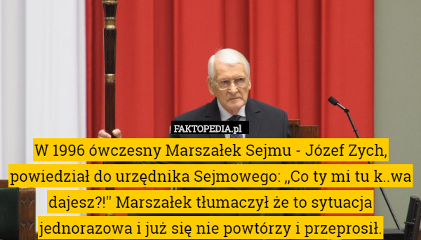 W 1996 ówczesny Marszałek Sejmu - Józef Zych, powiedział do urzędnika Sejmowego: ,,Co ty mi tu k..wa dajesz?!'' Marszałek tłumaczył że to sytuacja jednorazowa i już się nie powtórzy i przeprosił. 