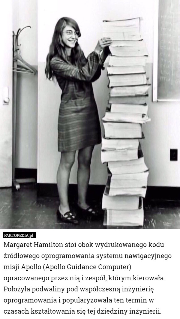 Margaret Hamilton stoi obok wydrukowanego kodu źródłowego oprogramowania systemu nawigacyjnego misji Apollo (Apollo Guidance Computer) opracowanego przez nią i zespół, którym kierowała. 
Położyła podwaliny pod współczesną inżynierię oprogramowania i popularyzowała ten termin w czasach kształtowania się tej dziedziny inżynierii. 