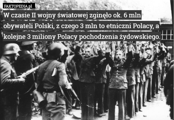 W czasie II wojny światowej zginęło ok. 6 mln obywateli Polski, z czego 3 mln to etniczni Polacy, a kolejne 3 miliony Polacy pochodzenia żydowskiego. 