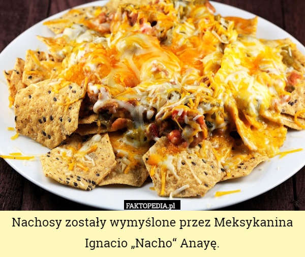 Nachosy zostały wymyślone przez Meksykanina Ignacio „Nacho“ Anayę. 
