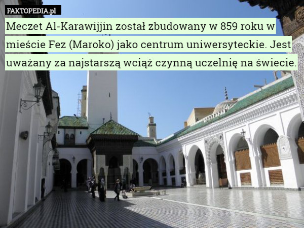 Meczet Al-Karawijjin został zbudowany w 859 roku w mieście Fez (Maroko) jako centrum uniwersyteckie. Jest uważany za najstarszą wciąż czynną uczelnię na świecie. 
