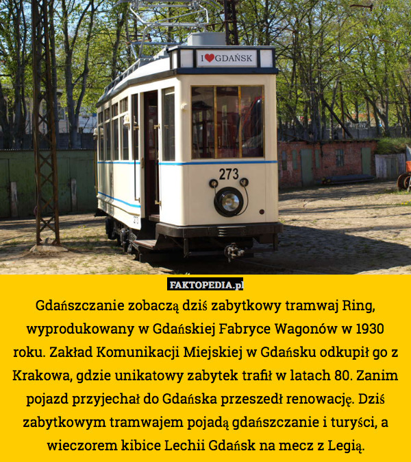 Gdańszczanie zobaczą dziś zabytkowy tramwaj Ring, wyprodukowany w Gdańskiej Fabryce Wagonów w 1930 roku. Zakład Komunikacji Miejskiej w Gdańsku odkupił go z Krakowa, gdzie unikatowy zabytek trafił w latach 80. Zanim pojazd przyjechał do Gdańska przeszedł renowację. Dziś zabytkowym tramwajem pojadą gdańszczanie i turyści, a wieczorem kibice Lechii Gdańsk na mecz z Legią. 