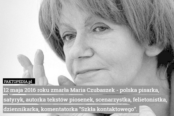 12 maja 2016 roku zmarła Maria Czubaszek - polska pisarka, satyryk, autorka tekstów piosenek, scenarzystka, felietonistka, dziennikarka, komentatorka "Szkła kontaktowego". 