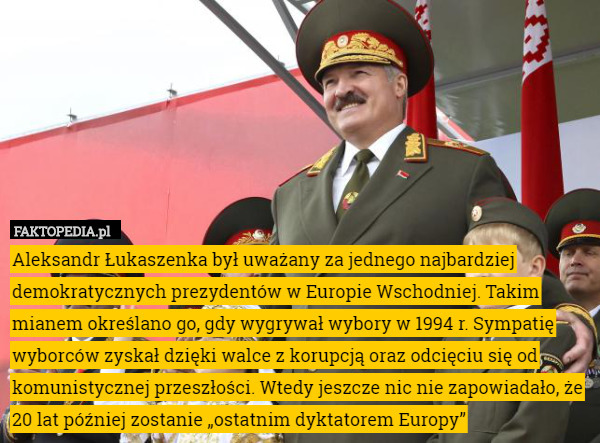 Aleksandr Łukaszenka był uważany za jednego najbardziej demokratycznych prezydentów w Europie Wschodniej. Takim mianem określano go, gdy wygrywał wybory w 1994 r. Sympatię wyborców zyskał dzięki walce z korupcją oraz odcięciu się od komunistycznej przeszłości. Wtedy jeszcze nic nie zapowiadało, że 20 lat później zostanie „ostatnim dyktatorem Europy” 