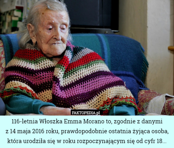 116-letnia Włoszka Emma Morano to, zgodnie z danymi
 z 14 maja 2016 roku, prawdopodobnie ostatnia żyjąca osoba, która urodziła się w roku rozpoczynającym się od cyfr 18... 