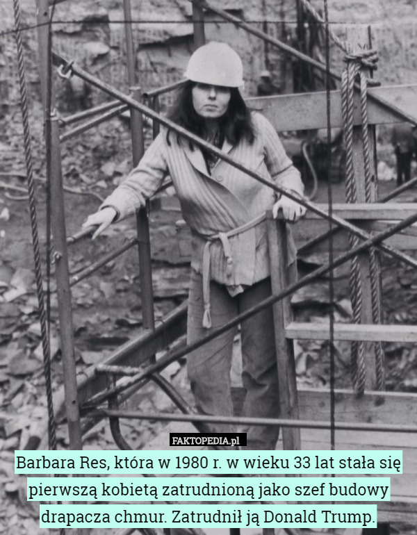 Barbara Res, która w 1980 r. w wieku 33 lat stała się pierwszą kobietą zatrudnioną jako szef budowy drapacza chmur. Zatrudnił ją Donald Trump. 