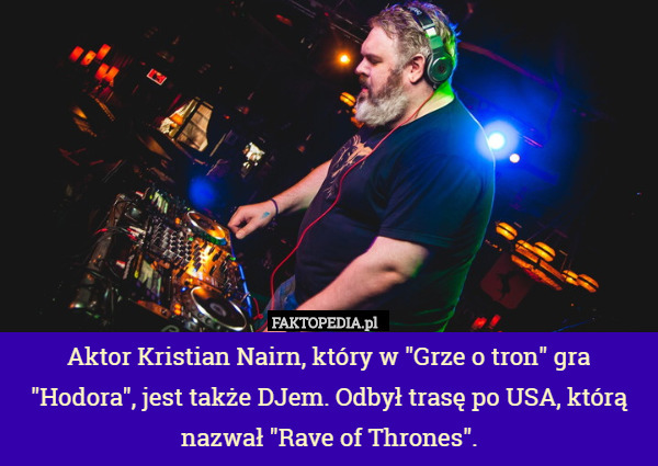 Aktor Kristian Nairn, który w "Grze o tron" gra "Hodora", jest także DJem. Odbył trasę po USA, którą nazwał "Rave of Thrones". 