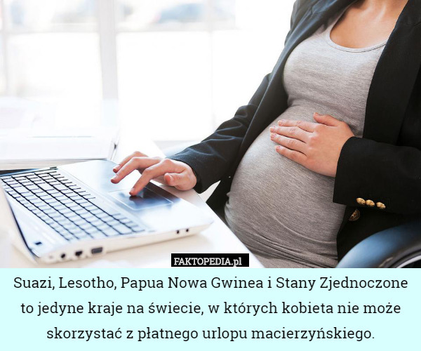Suazi, Lesotho, Papua Nowa Gwinea i Stany Zjednoczone to jedyne kraje na świecie, w których kobieta nie może skorzystać z płatnego urlopu macierzyńskiego. 