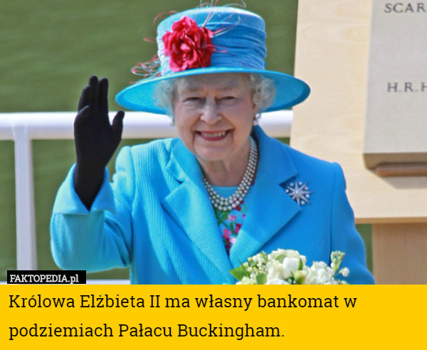 Królowa Elżbieta II ma własny bankomat w podziemiach Pałacu Buckingham. 