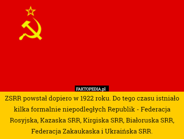 ZSRR powstał dopiero w 1922 roku. Do tego czasu istniało kilka formalnie niepodległych Republik - Federacja Rosyjska, Kazaska SRR, Kirgiska SRR, Białoruska SRR, Federacja Zakaukaska i Ukraińska SRR. 