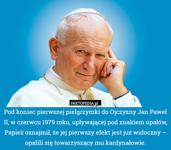 Pod koniec pierwszej pielgrzymki do Ojczyzny Jan Paweł II, w czerwcu 1979 roku, upływającej pod znakiem upałów, Papież oznajmił, że jej pierwszy efekt jest już widoczny – opalili się towarzyszący mu kardynałowie. 