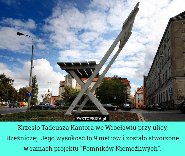 Krzesło Tadeusza Kantora we Wrocławiu przy ulicy Rzeźniczej. Jego wysokość to 9 metrów i zostało stworzone w ramach projektu "Pomników Niemożliwych". 