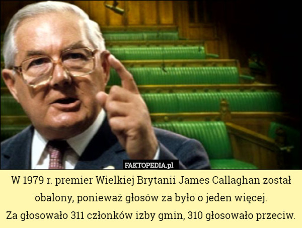 W 1979 r. premier Wielkiej Brytanii James Callaghan został obalony, ponieważ głosów za było o jeden więcej.
 Za głosowało 311 członków izby gmin, 310 głosowało przeciw. 
