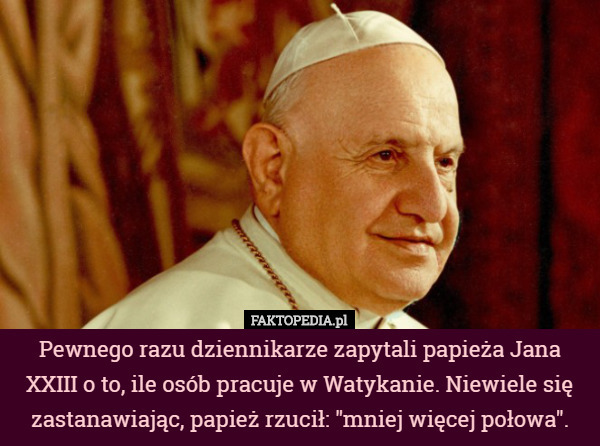 Pewnego razu dziennikarze zapytali papieża Jana XXIII o to, ile osób pracuje w Watykanie. Niewiele się zastanawiając, papież rzucił: "mniej więcej połowa". 