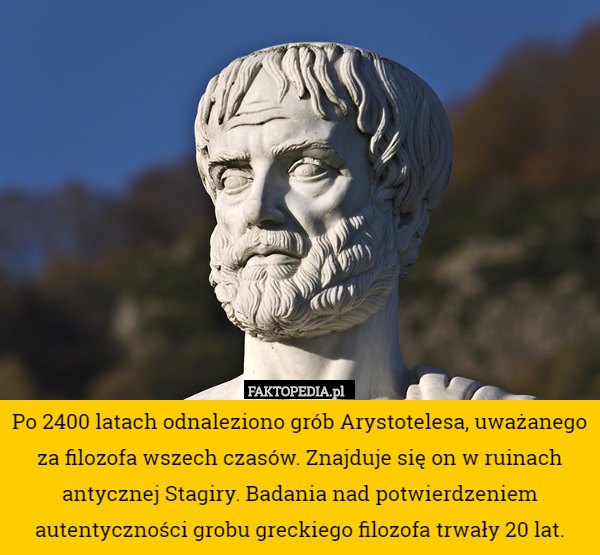 Po 2400 latach odnaleziono grób Arystotelesa, uważanego za filozofa wszech czasów. Znajduje się on w ruinach antycznej Stagiry. Badania nad potwierdzeniem autentyczności grobu greckiego filozofa trwały 20 lat. 