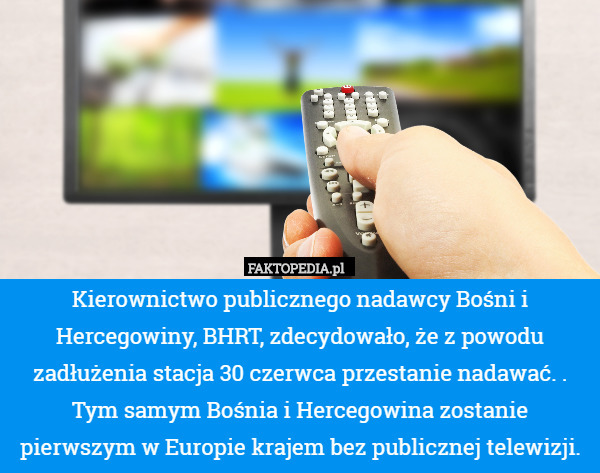 Kierownictwo publicznego nadawcy Bośni i Hercegowiny, BHRT, zdecydowało, że z powodu zadłużenia stacja 30 czerwca przestanie nadawać. . Tym samym Bośnia i Hercegowina zostanie pierwszym w Europie krajem bez publicznej telewizji. 