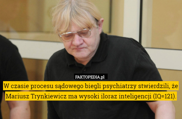 W czasie procesu sądowego biegli psychiatrzy stwierdzili, że Mariusz Trynkiewicz ma wysoki iloraz inteligencji (IQ=121). 
