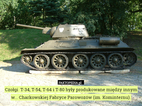 Czołgi  T-34, T-54, T-64 i T-80 były produkowane między innym w... Charkowskiej Fabryce Parowozów (im. Kominternu). 