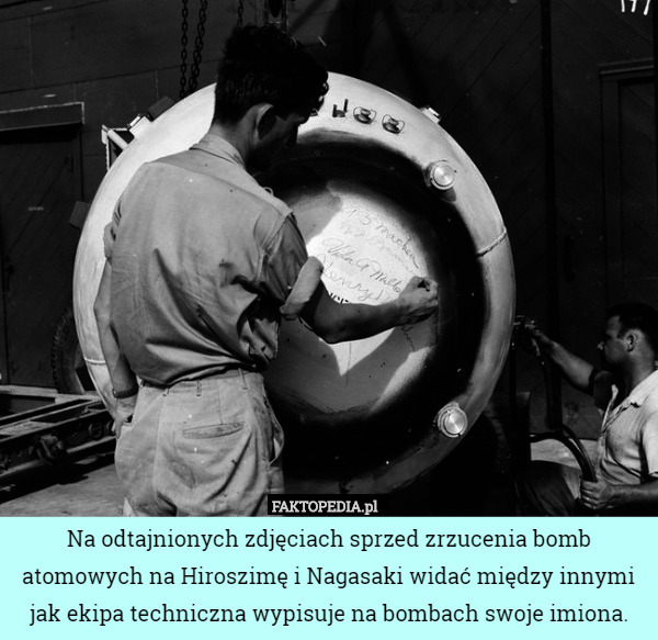 Na odtajnionych zdjęciach sprzed zrzucenia bomb atomowych na Hiroszimę i Nagasaki widać między innymi jak ekipa techniczna wypisuje na bombach swoje imiona. 