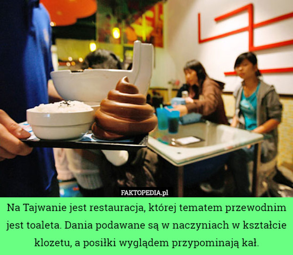 Na Tajwanie jest restauracja, której tematem przewodnim jest toaleta. Dania podawane są w naczyniach w kształcie klozetu, a posiłki wyglądem przypominają kał. 