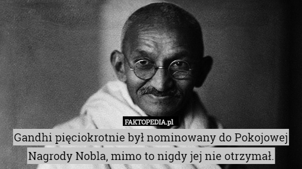 Gandhi pięciokrotnie był nominowany do Pokojowej Nagrody Nobla, mimo to nigdy jej nie otrzymał. 