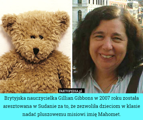 Brytyjska nauczycielka Gillian Gibbons w 2007 roku została aresztowana w Sudanie za to, że zezwoliła dzieciom w klasie nadać pluszowemu misiowi imię Mahomet. 