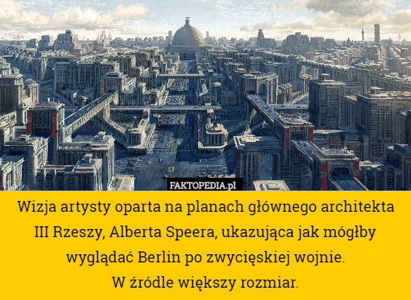 Wizja artysty oparta na planach głównego architekta III Rzeszy, Alberta Speera, ukazująca jak mógłby wyglądać Berlin po zwycięskiej wojnie.
W źródle większy rozmiar. 