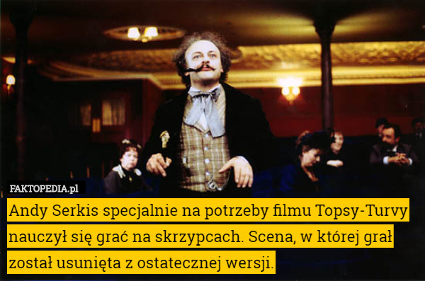 Andy Serkis specjalnie na potrzeby filmu Topsy-Turvy nauczył się grać na skrzypcach. Scena, w której grał został usunięta z ostatecznej wersji. 