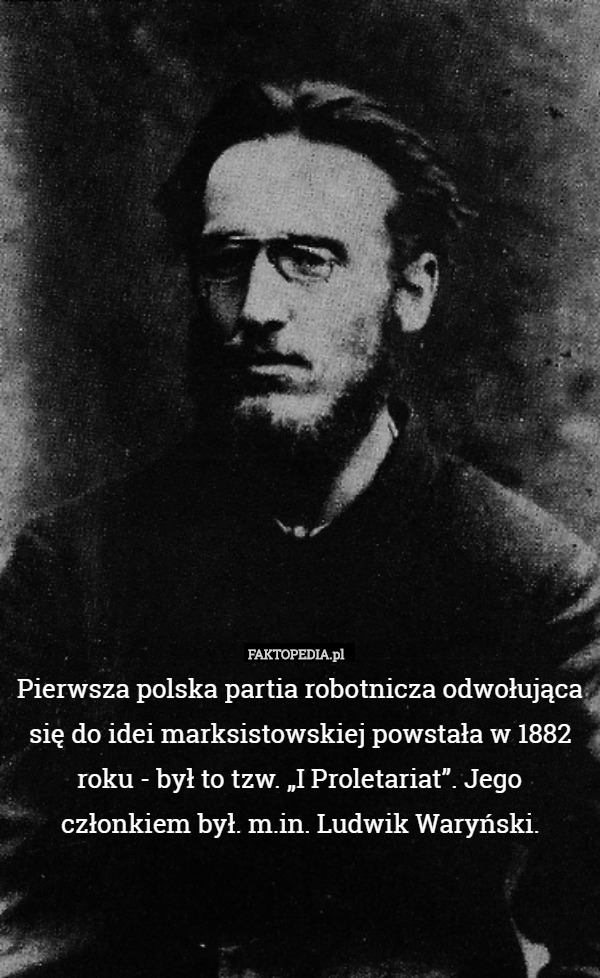 Pierwsza polska partia robotnicza odwołująca się do idei marksistowskiej powstała w 1882 roku - był to tzw. „I Proletariat”. Jego członkiem był. m.in. Ludwik Waryński. 