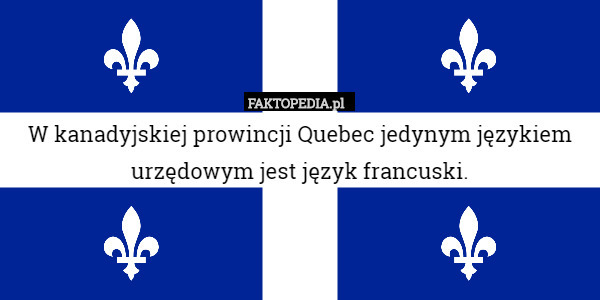 W kanadyjskiej prowincji Quebec jedynym językiem urzędowym jest język francuski. 
