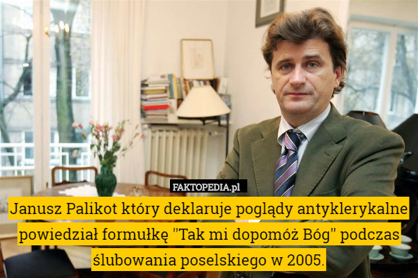 Janusz Palikot który deklaruje poglądy antyklerykalne powiedział formułkę ''Tak mi dopomóż Bóg'' podczas ślubowania poselskiego w 2005. 