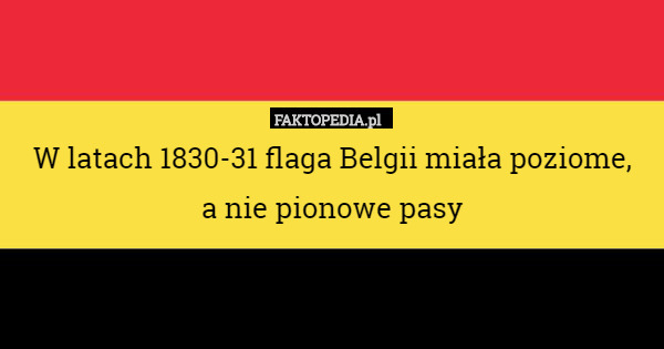 W latach 1830-31 flaga Belgii miała poziome,
 a nie pionowe pasy 