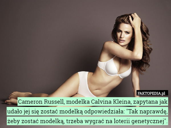 Cameron Russell, modelka Calvina Kleina, zapytana jak udało jej się zostać modelką odpowiedziała: "Tak naprawdę, żeby zostać modelką, trzeba wygrać na loterii genetycznej". 